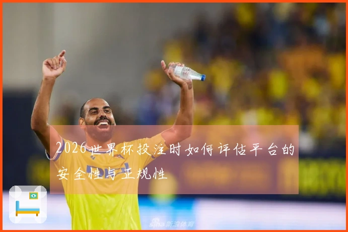 2026世界杯投注时如何评估平台的安全性与正规性